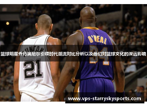 篮球明星乔丹奥尼尔引领时代潮流对比分析以及他们对篮球文化的深远影响