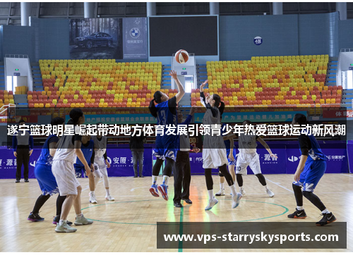 遂宁篮球明星崛起带动地方体育发展引领青少年热爱篮球运动新风潮