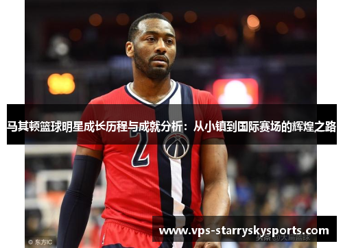 马其顿篮球明星成长历程与成就分析：从小镇到国际赛场的辉煌之路