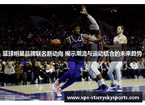 篮球明星品牌联名新动向 揭示潮流与运动结合的未来趋势